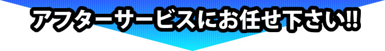 アフターサービスにお任せ下さい