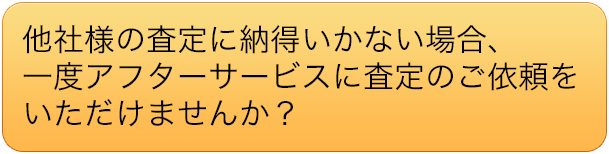 他社様の査定に納得いかない場合、一度アフターサービスに査定のご依頼をいただけませんか？