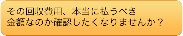 その回収費用、本当に払うべき金額なのか確認したくなりませんか？